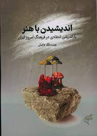 اندیشیدن با هنر (باز اندیشی انتقادی در فرهنگ امروز ایران)