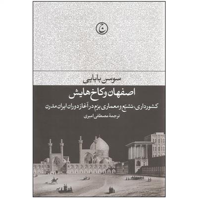 اصفهان و کاخ هایش (کشورداری تشیع و معماری بزم در آغاز دوران ایران مدرن)